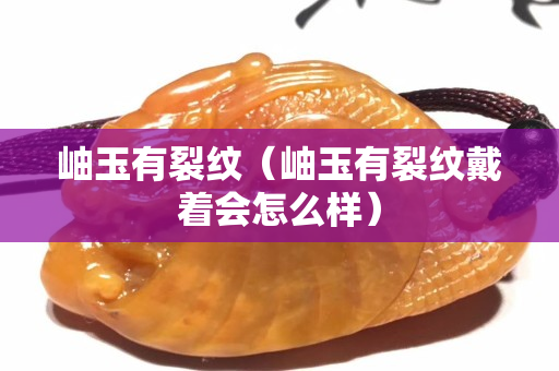 岫玉有裂紋（岫玉有裂紋戴著會(huì)怎么樣）
