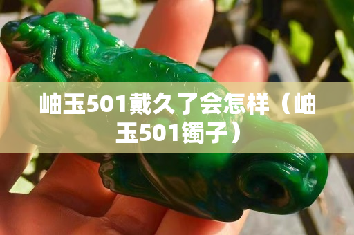 岫玉501戴久了會怎樣（岫玉501鐲子）