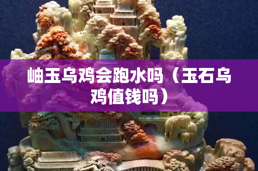 岫玉烏雞會跑水嗎（玉石烏雞值錢嗎）