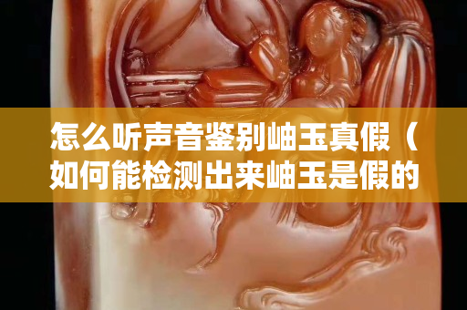 怎么聽聲音鑒別岫玉真假（如何能檢測出來岫玉是假的還是真的）