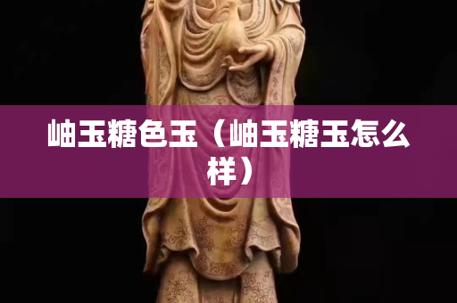 岫玉糖色玉（岫玉糖玉怎么樣）