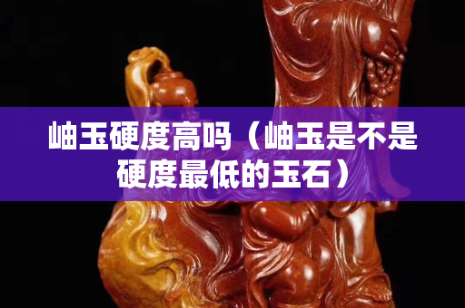 岫玉硬度高嗎（岫玉是不是硬度最低的玉石）