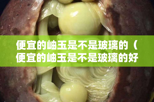 便宜的岫玉是不是玻璃的（便宜的岫玉是不是玻璃的好）