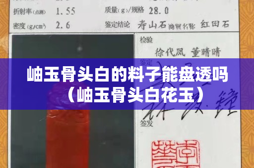 岫玉骨頭白的料子能盤透嗎（岫玉骨頭白花玉）