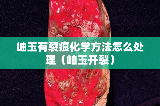 岫玉有裂痕化學方法怎么處理（岫玉開裂）