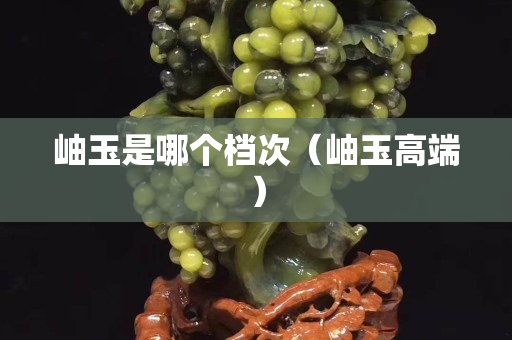 岫玉是哪個檔次（岫玉高端）