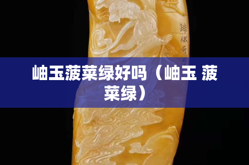 岫玉菠菜綠好嗎（岫玉 菠菜綠）