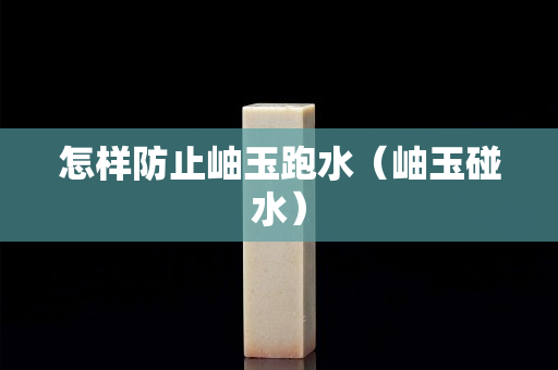 怎樣防止岫玉跑水（岫玉碰水）