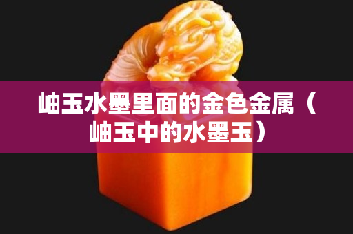 岫玉水墨里面的金色金屬（岫玉中的水墨玉）