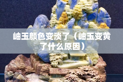 岫玉顏色變淡了（岫玉變黃了什么原因）