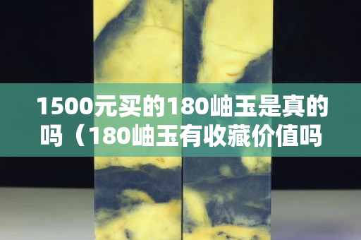 1500元買(mǎi)的180岫玉是真的嗎（180岫玉有收藏價(jià)值嗎）