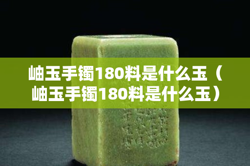 岫玉手鐲180料是什么玉（岫玉手鐲180料是什么玉）