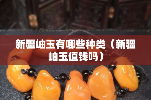 新疆岫玉有哪些種類（新疆岫玉值錢嗎）