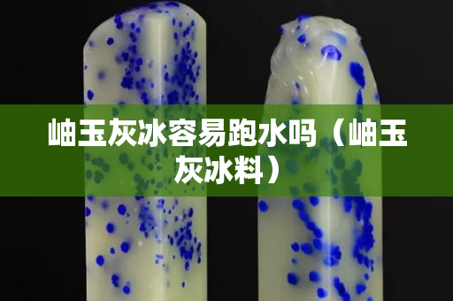 岫玉灰冰容易跑水嗎（岫玉灰冰料）