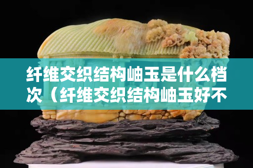 纖維交織結構岫玉是什么檔次（纖維交織結構岫玉好不好）