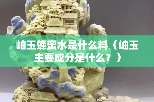 岫玉蜂蜜水是什么料（岫玉主要成分是什么？）