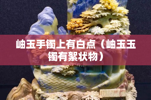 岫玉手鐲上有白點（岫玉玉鐲有絮狀物）