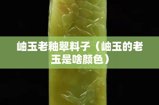 岫玉老釉翠料子（岫玉的老玉是啥顏色）