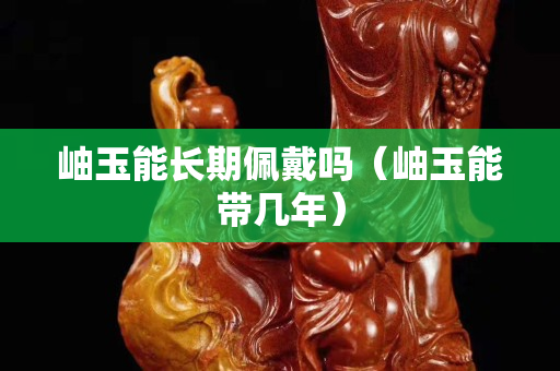 岫玉能長期佩戴嗎（岫玉能帶幾年）