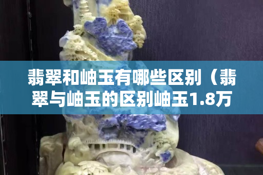翡翠和岫玉有哪些區(qū)別（翡翠與岫玉的區(qū)別岫玉1.8萬(wàn)閱讀）