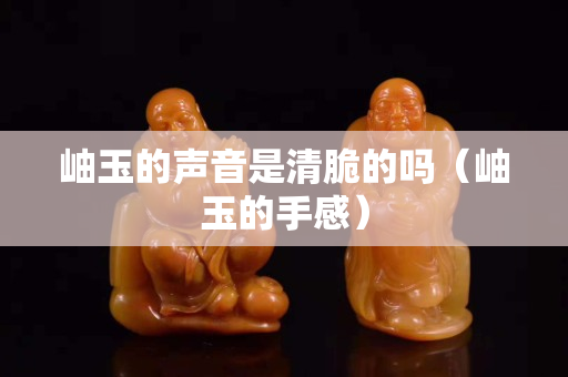 岫玉的聲音是清脆的嗎（岫玉的手感）
