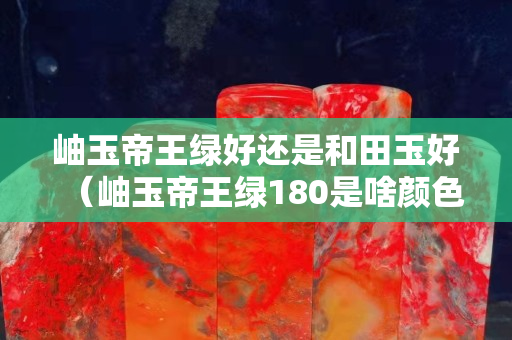 岫玉帝王綠好還是和田玉好（岫玉帝王綠180是啥顏色）