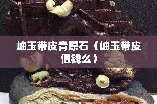 岫玉帶皮青原石（岫玉帶皮值錢么）