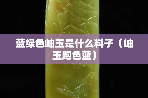藍(lán)綠色岫玉是什么料子（岫玉跑色藍(lán)）