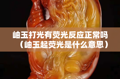 岫玉打光有熒光反應正常嗎（岫玉起熒光是什么意思）