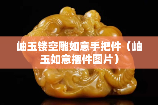 岫玉鏤空雕如意手把件（岫玉如意擺件圖片）