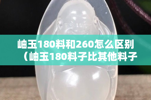 岫玉180料和260怎么區別（岫玉180料子比其他料子好嗎）