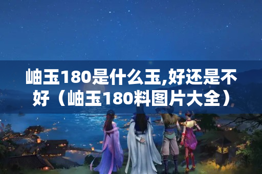 岫玉180是什么玉,好還是不好（岫玉180料圖片大全）