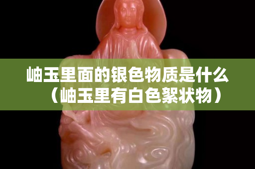 岫玉里面的銀色物質是什么（岫玉里有白色絮狀物）