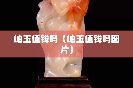 岫玉值錢嗎（岫玉值錢嗎圖片）