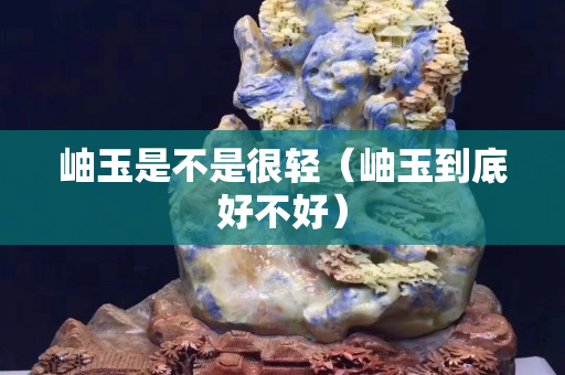 岫玉是不是很輕（岫玉到底好不好）