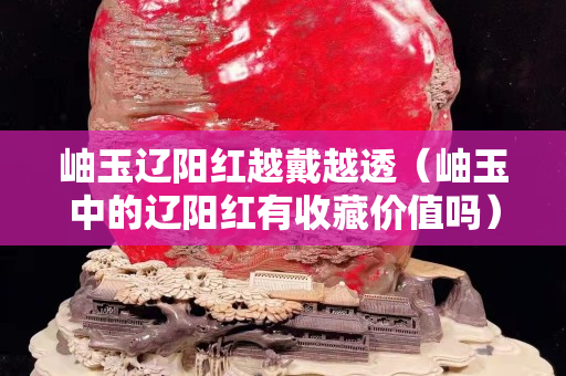 岫玉遼陽紅越戴越透（岫玉中的遼陽紅有收藏價值嗎）