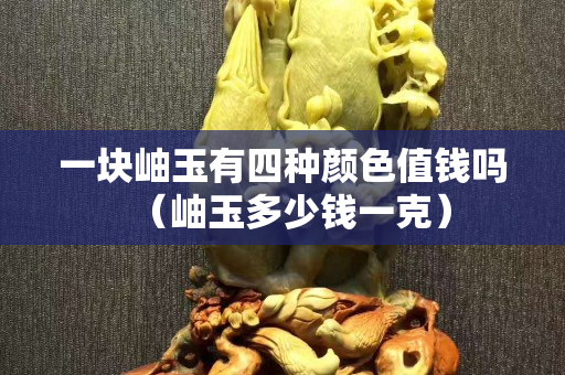 一塊岫玉有四種顏色值錢嗎（岫玉多少錢一克）