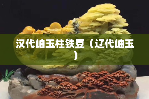 漢代岫玉柱鐵豆（遼代岫玉）