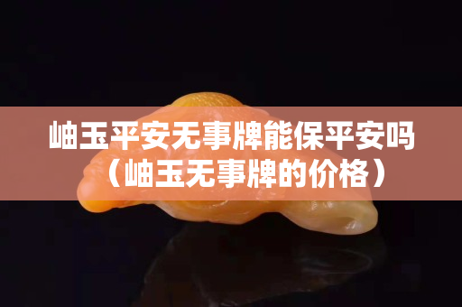 岫玉平安無事牌能保平安嗎（岫玉無事牌的價格）