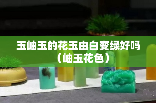 玉岫玉的花玉由白變綠好嗎（岫玉花色）