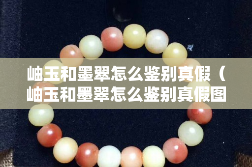 岫玉和墨翠怎么鑒別真假（岫玉和墨翠怎么鑒別真假圖片）