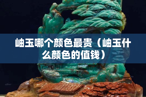 岫玉哪個顏色最貴（岫玉什么顏色的值錢）