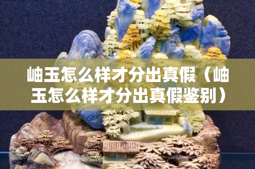 岫玉怎么樣才分出真假（岫玉怎么樣才分出真假鑒別）