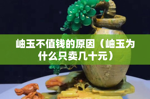 岫玉不值錢的原因（岫玉為什么只賣幾十元）