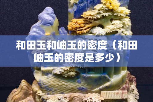 和田玉和岫玉的密度（和田岫玉的密度是多少）