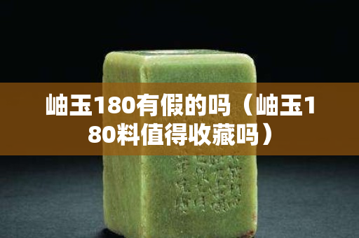 岫玉180有假的嗎（岫玉180料值得收藏嗎）
