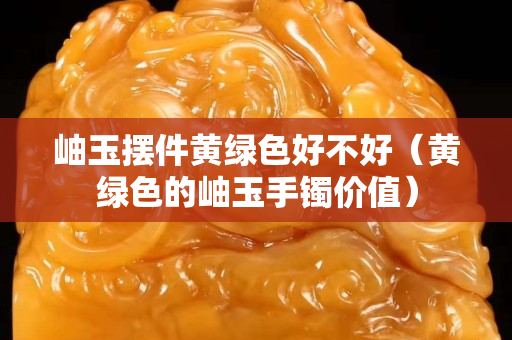 岫玉擺件黃綠色好不好（黃綠色的岫玉手鐲價值）