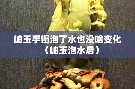 岫玉手鐲泡了水也沒啥變化（岫玉泡水后）