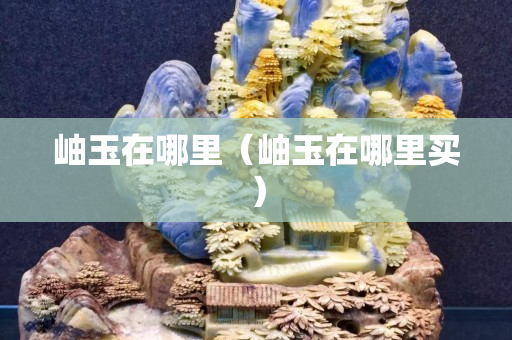 岫玉在哪里（岫玉在哪里買）