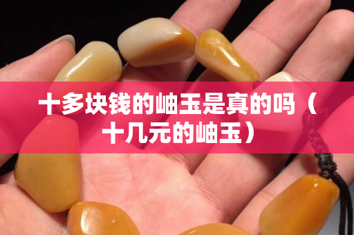 十多塊錢的岫玉是真的嗎（十幾元的岫玉）